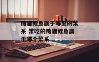 糖醋鲤鱼属于哪里的菜系 常吃的糖醋鲤鱼属于哪个菜系
