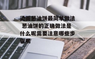 烫面葱油饼最简单做法 葱油饼的正确做法是什么呢需要注意哪些步骤呢