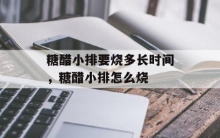 糖醋小排要烧多长时间，糖醋小排怎么烧