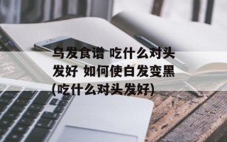 乌发食谱 吃什么对头发好 如何使白发变黑(吃什么对头发好)
