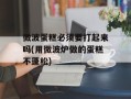 微波蛋糕必须要打起来吗(用微波炉做的蛋糕不蓬松)