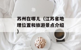 苏州在哪儿（江苏省地理位置和旅游景点介绍）