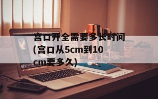 宫口开全需要多长时间(宫口从5cm到10cm要多久)