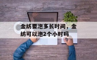 金纺要泡多长时间，金纺可以泡2个小时吗