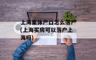 上海集体户口怎么落户(上海买房可以落户上海吗)