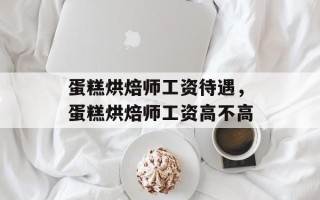 蛋糕烘焙师工资待遇，蛋糕烘焙师工资高不高
