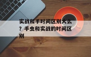 实战和手时间区别大么？手虫和实战的时间区别