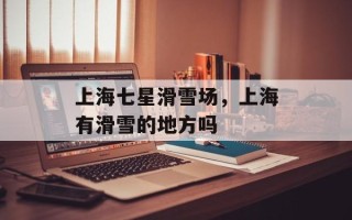 上海七星滑雪场，上海有滑雪的地方吗
