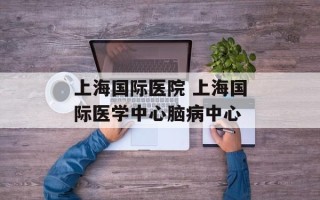 上海国际医院 上海国际医学中心脑病中心