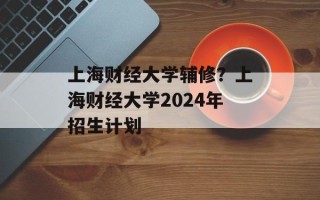 上海财经大学辅修？上海财经大学2024年招生计划
