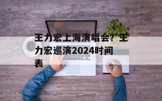 王力宏上海演唱会？王力宏巡演2024时间表