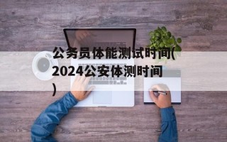 公务员体能测试时间(2024公安体测时间)