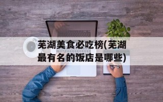 芜湖美食必吃榜(芜湖最有名的饭店是哪些)