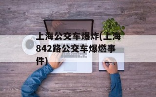 上海公交车爆炸(上海842路公交车爆燃事件)