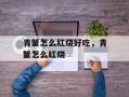 青蟹怎么红烧好吃，青蟹怎么红烧