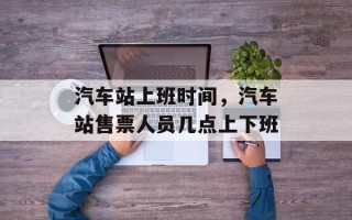 汽车站上班时间，汽车站售票人员几点上下班