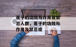 莲子的功效与作用及禁忌人群，莲子的功效与作用及禁忌症