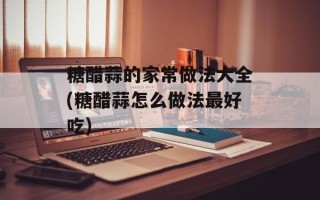 糖醋蒜的家常做法大全(糖醋蒜怎么做法最好吃)