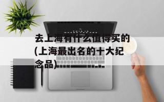 去上海有什么值得买的(上海最出名的十大纪念品)