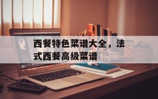 西餐特色菜谱大全，法式西餐高级菜谱