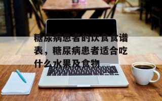 糖尿病患者的饮食食谱表，糖尿病患者适合吃什么水果及食物