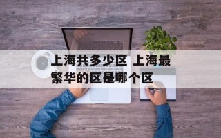 上海共多少区 上海最繁华的区是哪个区