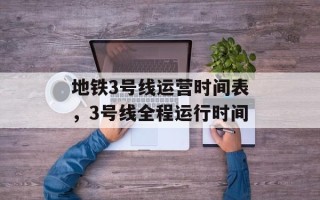 地铁3号线运营时间表，3号线全程运行时间