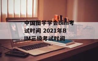 中国图学学会bim考试时间 2021年BIM三级考试时间