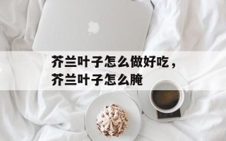 芥兰叶子怎么做好吃，芥兰叶子怎么腌