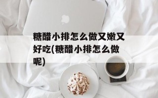 糖醋小排怎么做又嫩又好吃(糖醋小排怎么做呢)