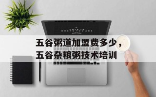 五谷粥道加盟费多少，五谷杂粮粥技术培训