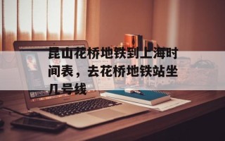昆山花桥地铁到上海时间表，去花桥地铁站坐几号线