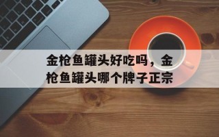 金枪鱼罐头好吃吗，金枪鱼罐头哪个牌子正宗