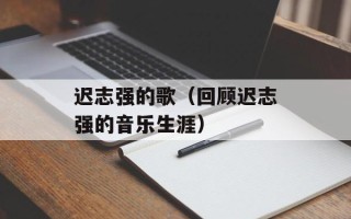 迟志强的歌（回顾迟志强的音乐生涯）