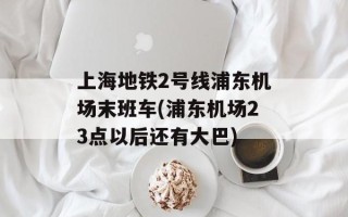 上海地铁2号线浦东机场末班车(浦东机场23点以后还有大巴)