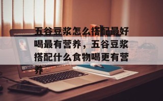 五谷豆浆怎么搭配更好喝最有营养，五谷豆浆搭配什么食物喝更有营养