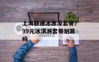 上海联通冰激凌套餐？99元冰淇淋套餐划算吗