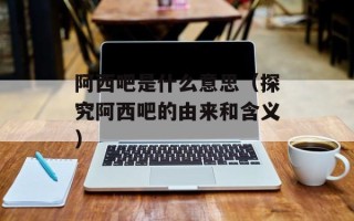 阿西吧是什么意思（探究阿西吧的由来和含义）