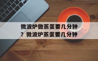 微波炉做蒸蛋要几分钟？微波炉蒸蛋要几分钟