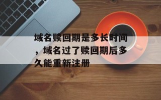 域名赎回期是多长时间，域名过了赎回期后多久能重新注册