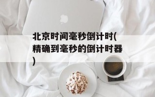 北京时间毫秒倒计时(精确到毫秒的倒计时器)