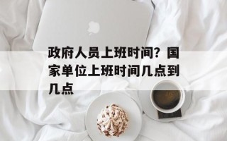 政府人员上班时间？国家单位上班时间几点到几点