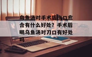 乌鱼汤对手术后伤口愈合有什么好处？手术后喝乌鱼汤对刀口有好处吗