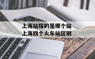 上海站指的是哪个站 上海四个火车站区别