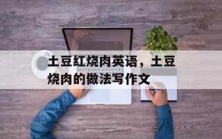 土豆红烧肉英语，土豆烧肉的做法写作文