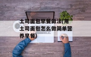 土司面包早餐做法(用土司面包怎么做简单营养早餐)