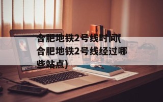 合肥地铁2号线时间(合肥地铁2号线经过哪些站点)