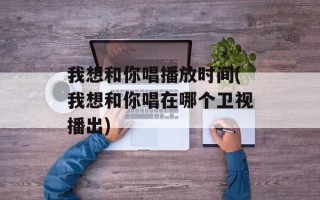 我想和你唱播放时间(我想和你唱在哪个卫视播出)