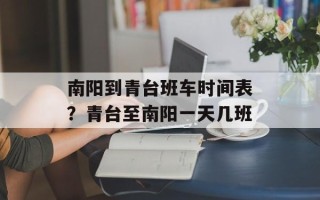 南阳到青台班车时间表？青台至南阳一天几班