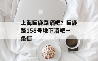 上海巨鹿路酒吧？巨鹿路158号地下酒吧一条街